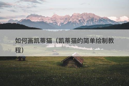 如何画凯蒂猫（凯蒂猫的简单绘制教程）