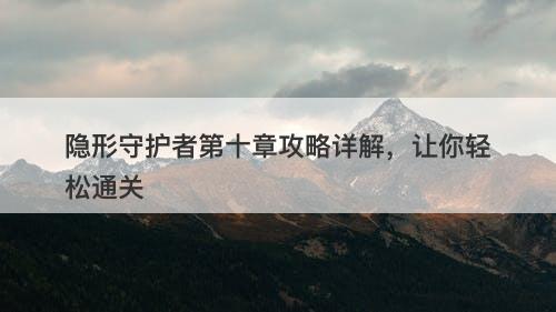 隐形守护者第十章攻略详解，让你轻松通关