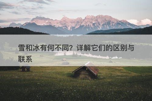 雪和冰有何不同？详解它们的区别与联系