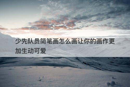 少先队员简笔画怎么画让你的画作更加生动可爱