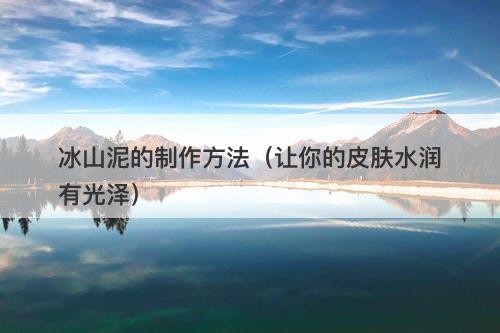 冰山泥的制作方法（让你的皮肤水润有光泽）
