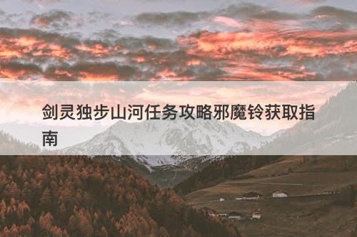 剑灵独步山河任务攻略邪魔铃获取指南