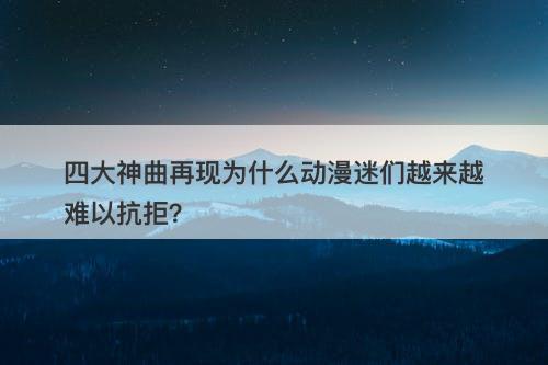 四大神曲再现为什么动漫迷们越来越难以抗拒？