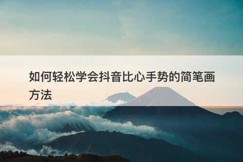 如何轻松学会抖音比心手势的简笔画方法