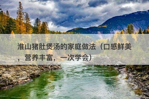 淮山猪肚煲汤的家庭做法（口感鲜美，营养丰富，一次学会）