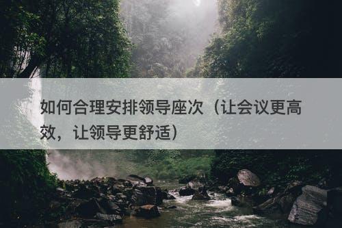 如何合理安排领导座次（让会议更高效，让领导更舒适）