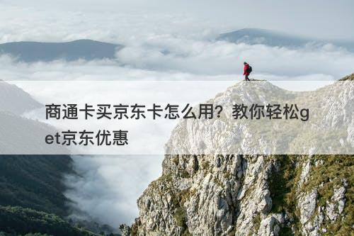 商通卡买京东卡怎么用？教你轻松get京东优惠