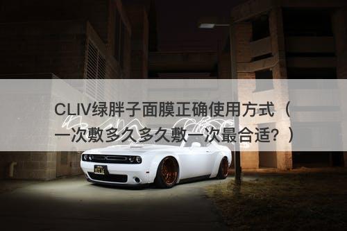 CLIV绿胖子面膜正确使用方式（一次敷多久多久敷一次最合适？）