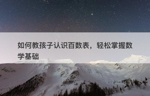 如何教孩子认识百数表，轻松掌握数学基础