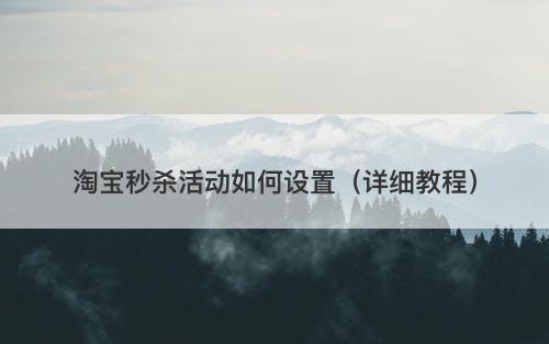 淘宝秒杀活动如何设置（详细教程）