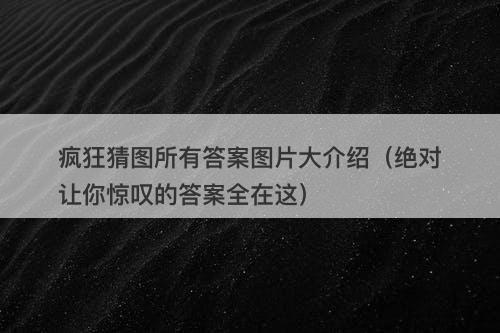 疯狂猜图所有答案图片大介绍（绝对让你惊叹的答案全在这）