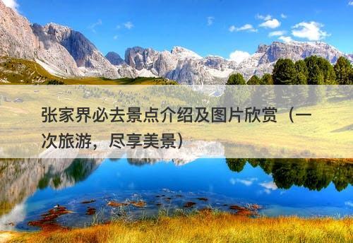 张家界必去景点介绍及图片欣赏（一次旅游，尽享美景）