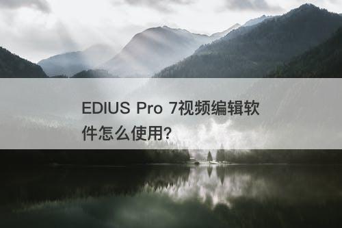EDIUS Pro 7视频编辑软件怎么使用？