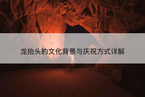 龙抬头的文化背景与庆祝方式详解
