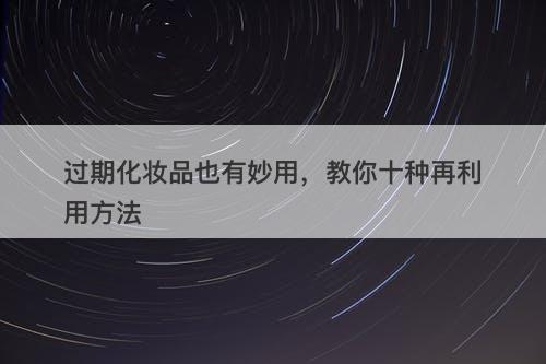 过期化妆品也有妙用，教你十种再利用方法