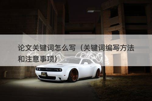 论文关键词怎么写（关键词编写方法和注意事项）