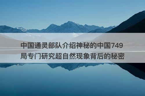 中国通灵部队介绍神秘的中国749局专门研究超自然现象背后的秘密