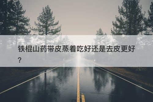 铁棍山药带皮蒸着吃好还是去皮更好？-图1