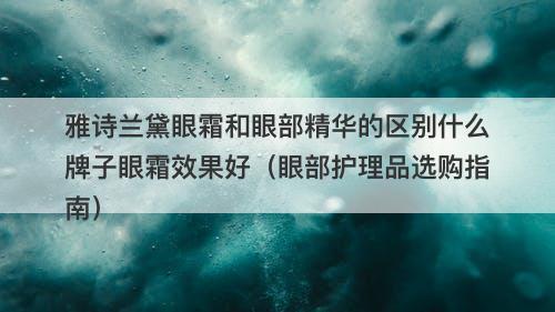 雅诗兰黛眼霜和眼部精华的区别什么牌子眼霜效果好（眼部护理品选购指南）-图1