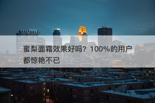 蜜梨面霜效果好吗？100%的用户都惊艳不已
