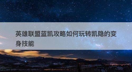 英雄联盟蓝凯攻略如何玩转凯隐的变身技能