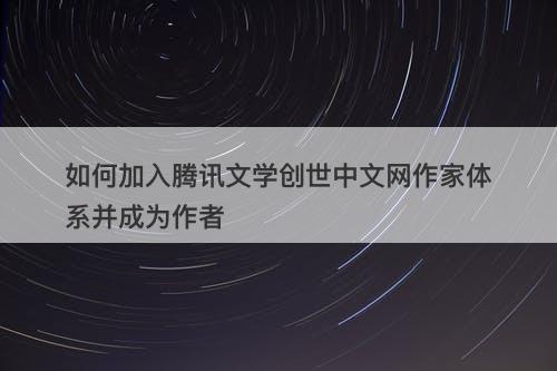 如何加入腾讯文学创世中文网作家体系并成为作者