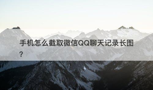 手机怎么截取微信QQ聊天记录长图？