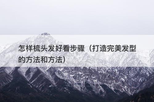 怎样梳头发好看步骤（打造完美发型的方法和方法）