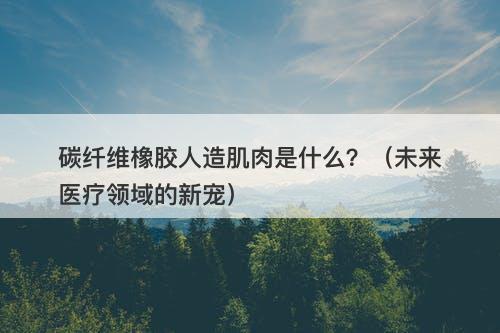 碳纤维橡胶人造肌肉是什么？（未来医疗领域的新宠）-图1