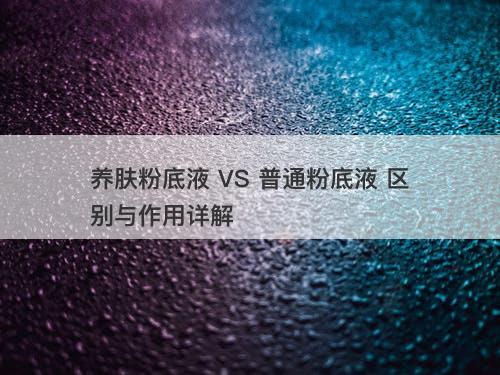 养肤粉底液 VS 普通粉底液 区别与作用详解-图1