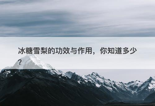 冰糖雪梨的功效与作用，你知道多少？