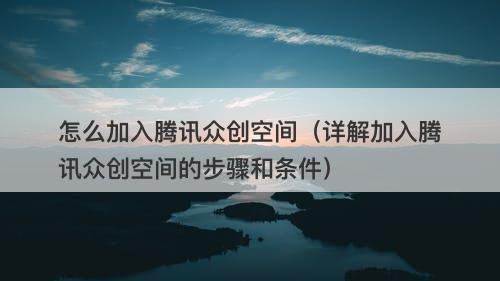 怎么加入腾讯众创空间（详解加入腾讯众创空间的步骤和条件）