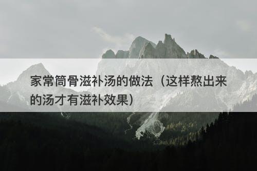家常筒骨滋补汤的做法（这样熬出来的汤才有滋补效果）