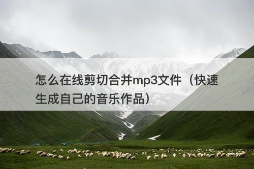 怎么在线剪切合并mp3文件（快速生成自己的音乐作品）