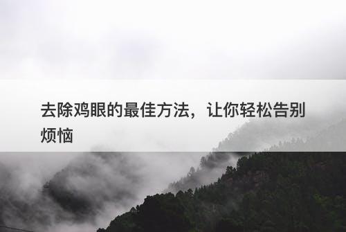 去除鸡眼的最佳方法，让你轻松告别烦恼