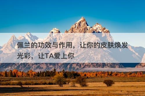 佩兰的功效与作用，让你的皮肤焕发光彩，让TA爱上你