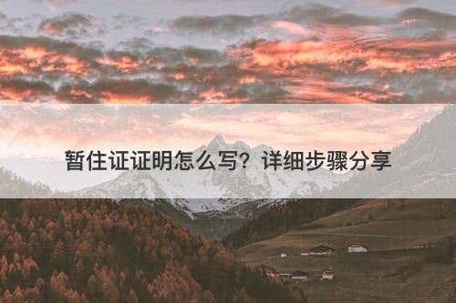 暂住证证明怎么写？详细步骤分享