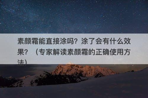 素颜霜能直接涂吗？涂了会有什么效果？（专家解读素颜霜的正确使用方法）-图1