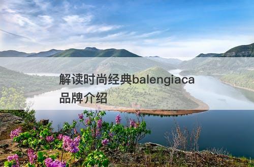解读时尚经典balengiaca品牌介绍-图1