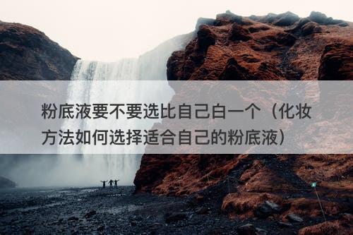 粉底液要不要选比自己白一个（化妆方法如何选择适合自己的粉底液）-图1