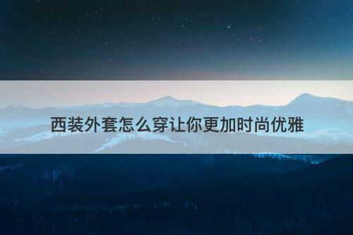 西装外套怎么穿让你更加时尚优雅-图1