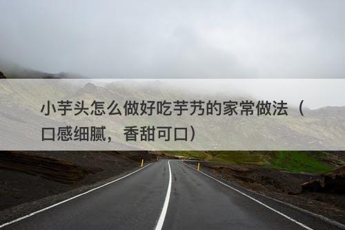 小芋头怎么做好吃芋艿的家常做法（口感细腻，香甜可口）-图1