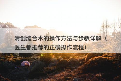 清创缝合术的操作方法与步骤详解（医生都推荐的正确操作流程）-图1