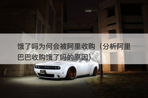 饿了吗为何会被阿里收购（分析阿里巴巴收购饿了吗的原因）