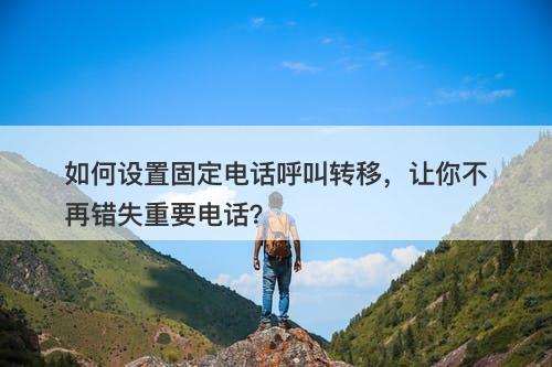 如何设置固定电话呼叫转移，让你不再错失重要电话？