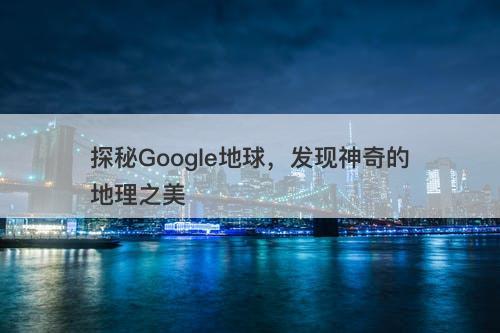 探秘Google地球，发现神奇的地理之美