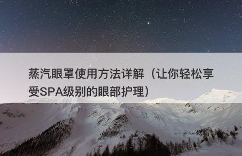 蒸汽眼罩使用方法详解（让你轻松享受SPA级别的眼部护理）