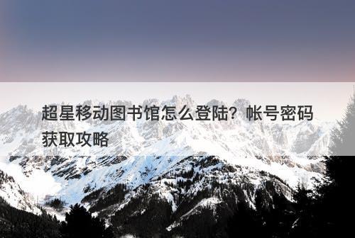 超星移动图书馆怎么登陆？帐号密码获取攻略