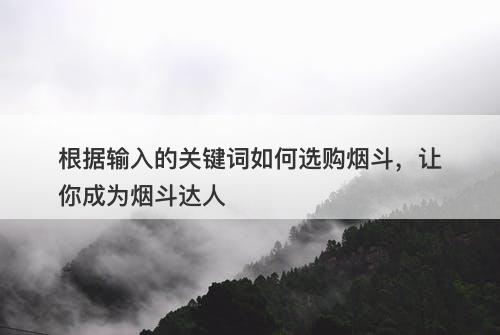 根据输入的关键词如何选购烟斗，让你成为烟斗达人