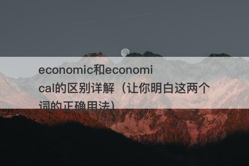 economic和economical的区别详解（让你明白这两个词的正确用法）